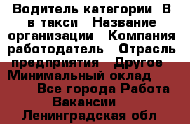 Водитель категории "В"в такси › Название организации ­ Компания-работодатель › Отрасль предприятия ­ Другое › Минимальный оклад ­ 40 000 - Все города Работа » Вакансии   . Ленинградская обл.